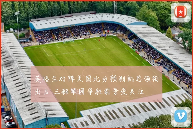 英格兰对阵美国比分预测凯恩领衔出击 三狮军团争胜前景受关注