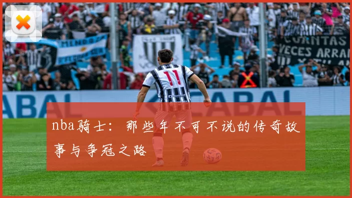 nba骑士：那些年不可不说的传奇故事与争冠之路