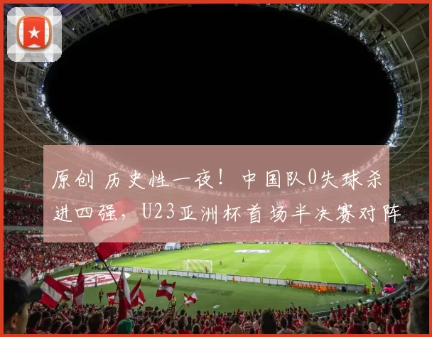 原创 历史性一夜!中国队0失球杀进四强,U23亚洲杯首场半决赛对阵出炉