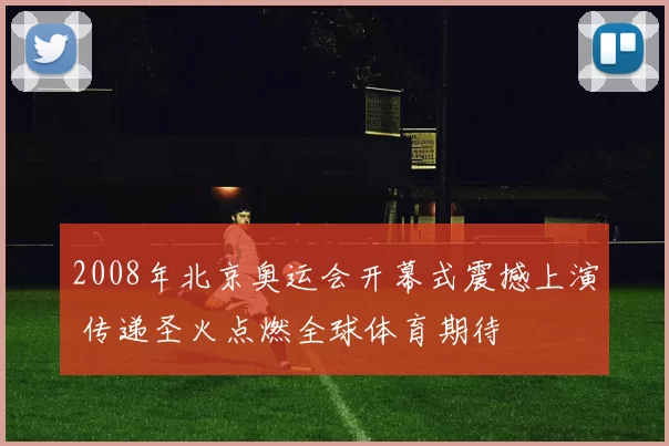 2008年北京奥运会开幕式震撼上演 传递圣火点燃全球体育期待