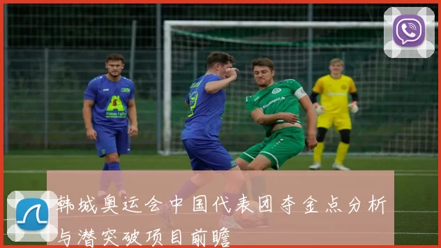 韩城奥运会中国代表团夺金点分析与潜突破项目前瞻