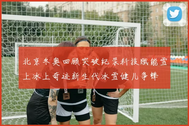 北京冬奥回顾突破纪录科技赋能雪上冰上奇迹新生代冰雪健儿争锋