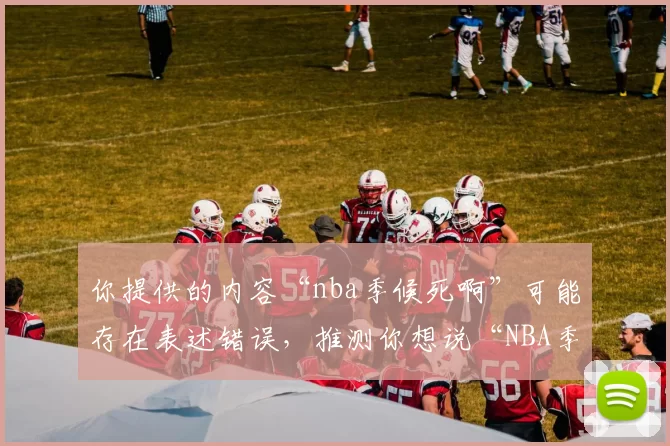 你提供的内容“nba季候死啊”可能存在表述错误，推测你想说“NBA季后赛”，以下为你完善后的标题：NBA季后赛，谁能突出重围问鼎总冠军？