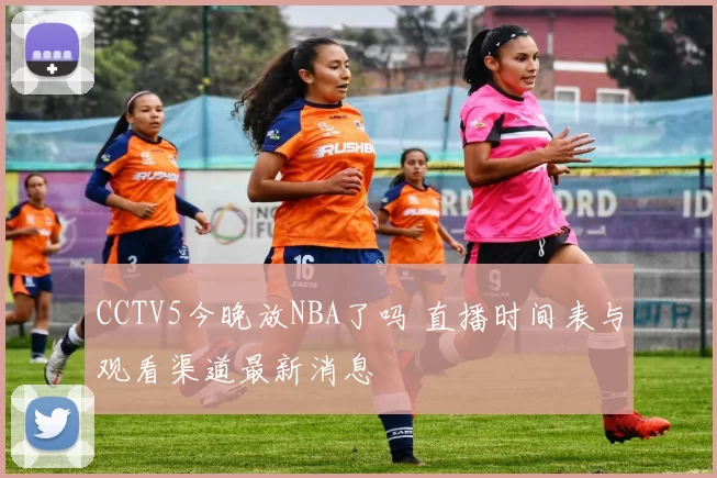 CCTV5今晚放NBA了吗 直播时间表与观看渠道最新消息