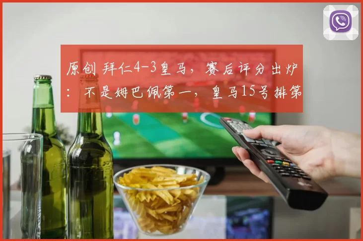 原创 拜仁4-3皇马，赛后评分出炉：不是姆巴佩第一，皇马15号排第一