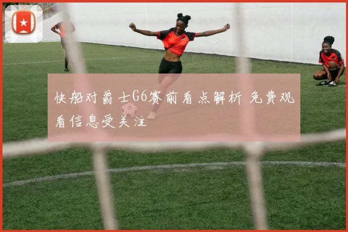 快船对爵士G6赛前看点解析 免费观看信息受关注