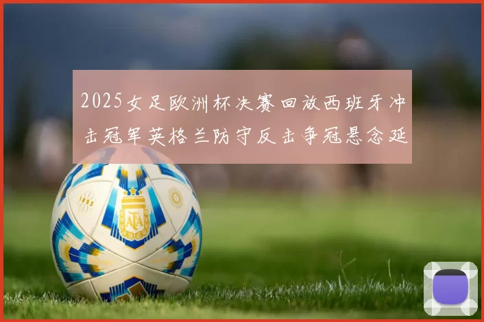 2025女足欧洲杯决赛回放西班牙冲击冠军英格兰防守反击争冠悬念延续