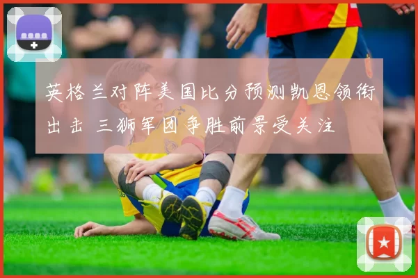 英格兰对阵美国比分预测凯恩领衔出击 三狮军团争胜前景受关注