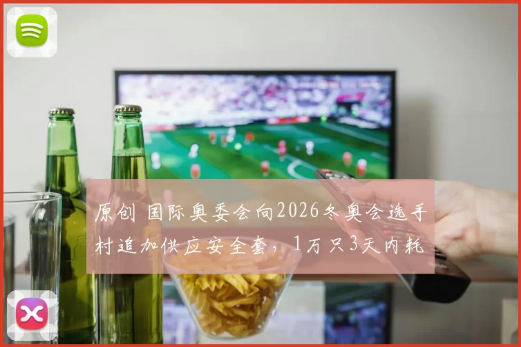 原创 国际奥委会向2026冬奥会选手村追加供应安全套，1万只3天内耗尽