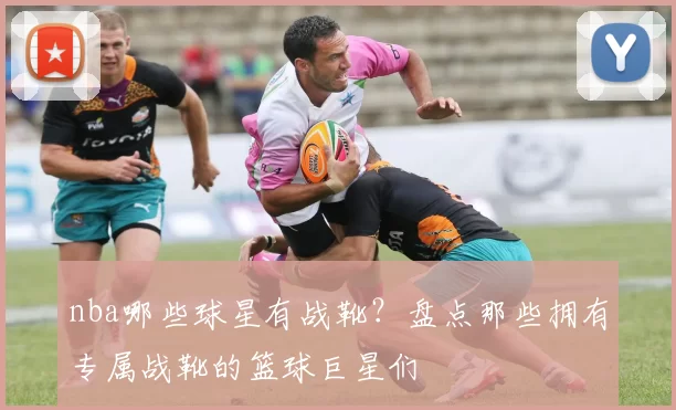 nba哪些球星有战靴？盘点那些拥有专属战靴的篮球巨星们