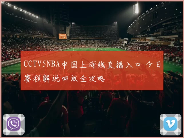 CCTV5NBA中国上海线直播入口 今日赛程解说回放全攻略
