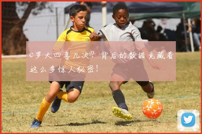c罗大四喜几次？背后的数据竟藏着这么多惊人秘密！