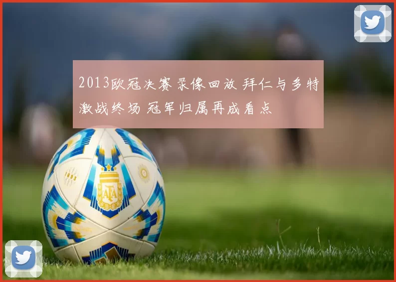 2013欧冠决赛录像回放 拜仁与多特激战终场 冠军归属再成看点