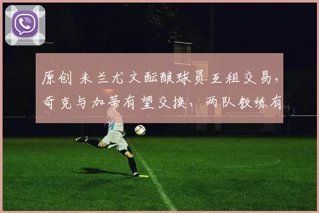 原创 米兰尤文酝酿球员互租交易，奇克与加蒂有望交换，两队教练有意