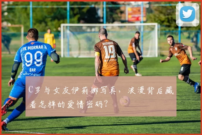 C罗与女友伊莉娜写真，浪漫背后藏着怎样的爱情密码？