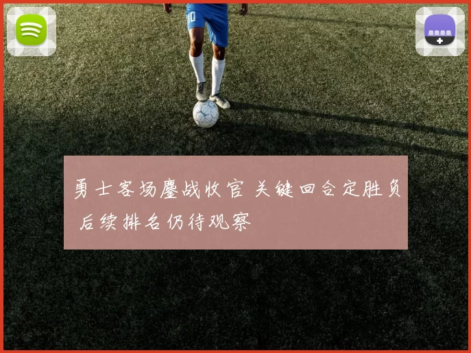 勇士客场鏖战收官 关键回合定胜负 后续排名仍待观察