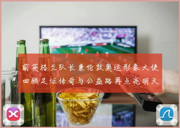 前英格兰队长兼伦敦奥运形象大使回顾足坛传奇与公益路再点亮明天