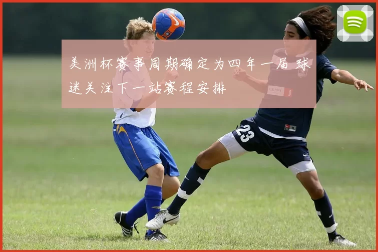 美洲杯赛事周期确定为四年一届 球迷关注下一站赛程安排